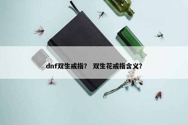 dnf双生戒指？ 双生花戒指含义？