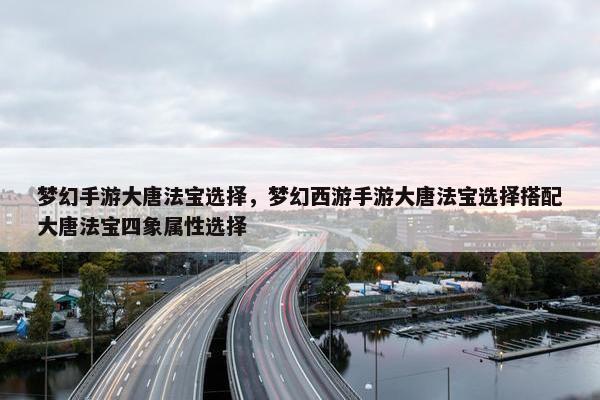 梦幻手游大唐法宝选择，梦幻西游手游大唐法宝选择搭配大唐法宝四象属性选择
