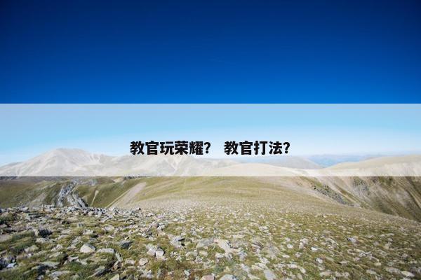 教官玩荣耀？ 教官打法？