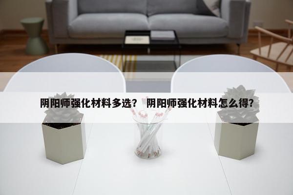 阴阳师强化材料多选？ 阴阳师强化材料怎么得？