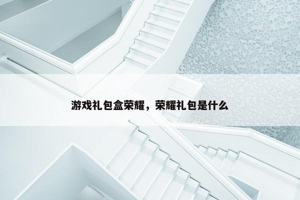 游戏礼包盒荣耀，荣耀礼包是什么
