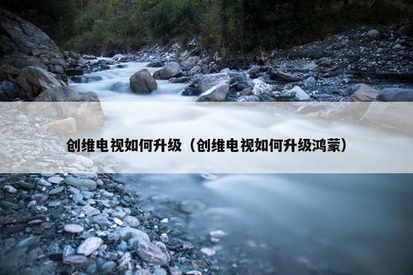创维电视如何升级（创维电视如何升级鸿蒙）