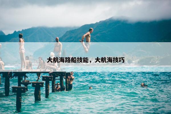 大航海路船技能，大航海技巧