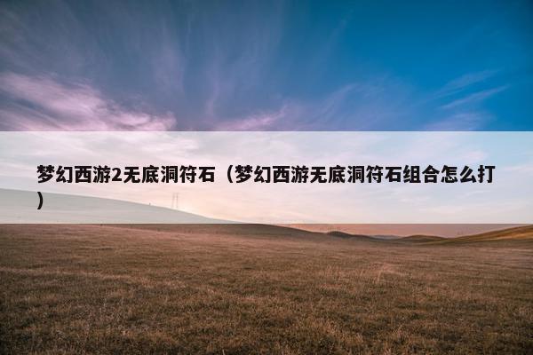 梦幻西游2无底洞符石（梦幻西游无底洞符石组合怎么打）