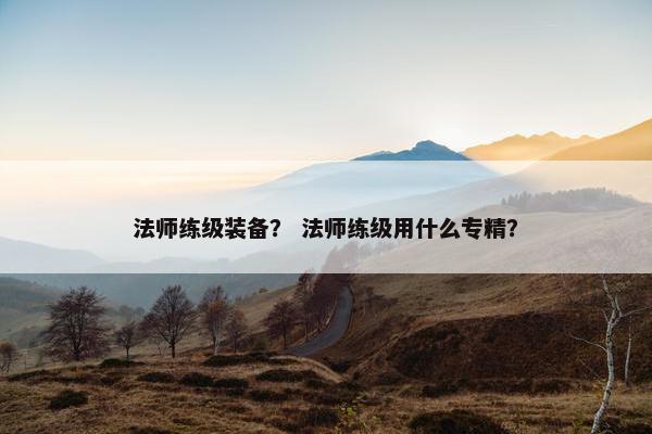 法师练级装备？ 法师练级用什么专精？