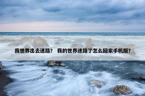 我世界出去迷路？ 我的世界迷路了怎么回家手机版？