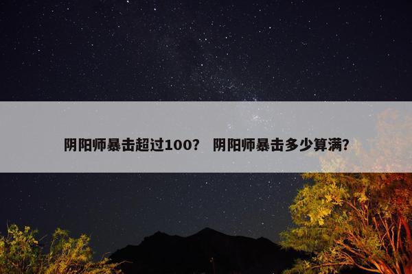 阴阳师暴击超过100？ 阴阳师暴击多少算满？
