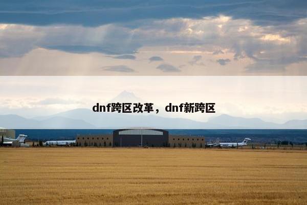 dnf跨区改革，dnf新跨区