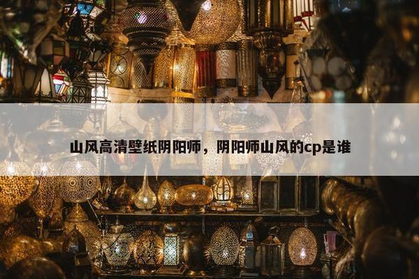山风高清壁纸阴阳师，阴阳师山风的cp是谁