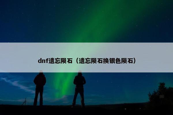 dnf遗忘陨石（遗忘陨石换银色陨石）