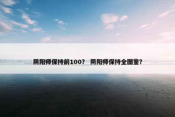 阴阳师保持前100？ 阴阳师保持全图鉴？