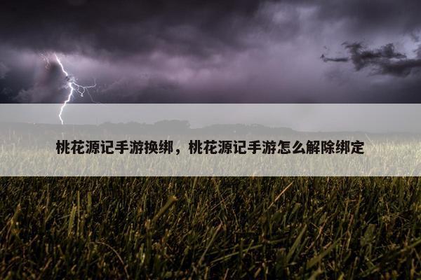 桃花源记手游换绑，桃花源记手游怎么解除绑定