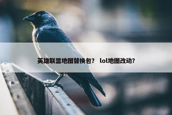 英雄联盟地图替换包？ lol地图改动？