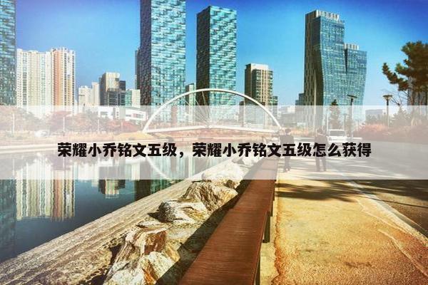荣耀小乔铭文五级，荣耀小乔铭文五级怎么获得