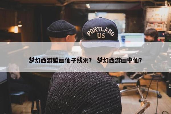 梦幻西游壁画仙子线索？ 梦幻西游画中仙？