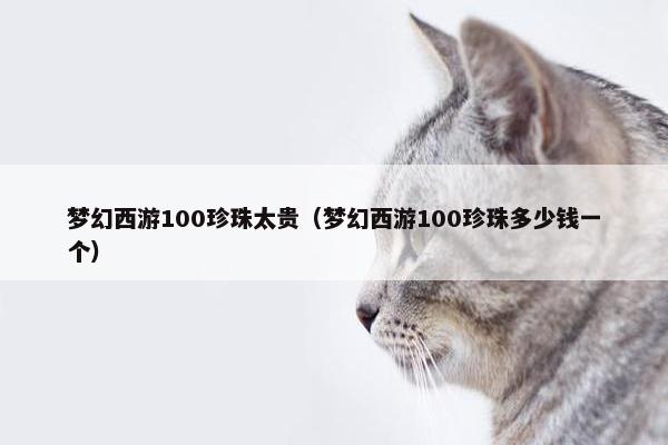梦幻西游100珍珠太贵（梦幻西游100珍珠多少钱一个）