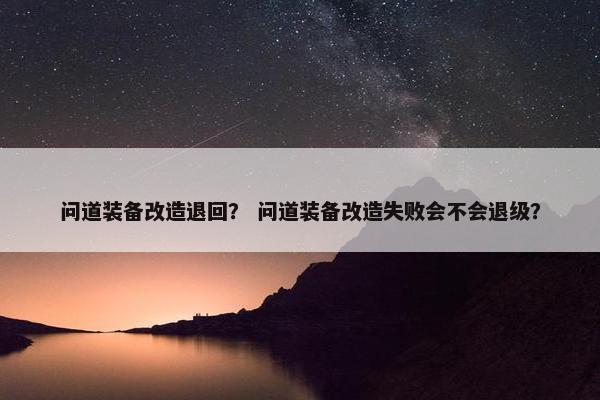 问道装备改造退回？ 问道装备改造失败会不会退级？
