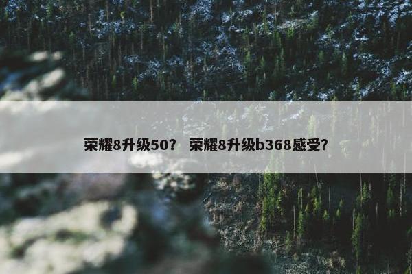 荣耀8升级50？ 荣耀8升级b368感受？