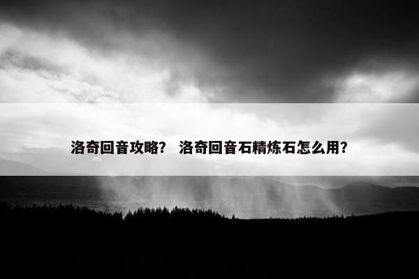 洛奇回音攻略？ 洛奇回音石精炼石怎么用？