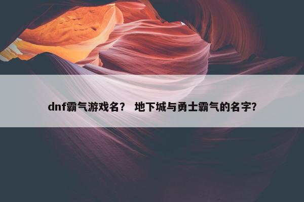 dnf霸气游戏名？ 地下城与勇士霸气的名字？
