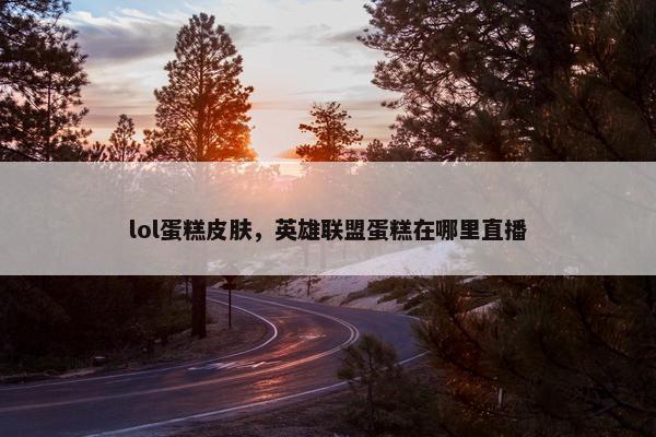 lol蛋糕皮肤，英雄联盟蛋糕在哪里直播