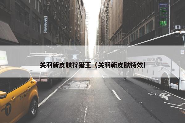 关羽新皮肤狩猎王（关羽新皮肤特效）