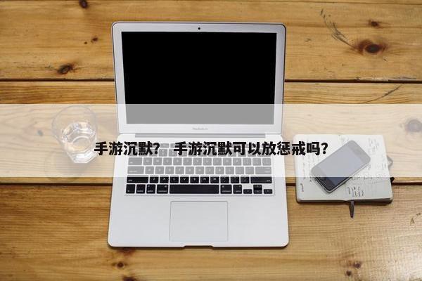 手游沉默？ 手游沉默可以放惩戒吗？