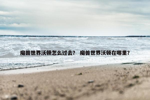 魔兽世界沃顿怎么过去？ 魔兽世界沃顿在哪里？