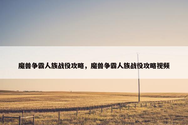 魔兽争霸人族战役攻略，魔兽争霸人族战役攻略视频