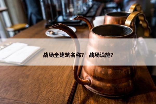 战场全建筑名称？ 战场设施？