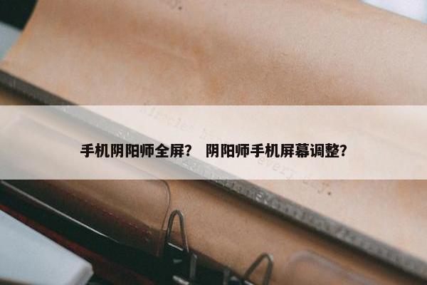 手机阴阳师全屏？ 阴阳师手机屏幕调整？