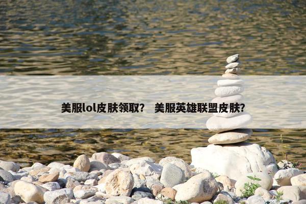 美服lol皮肤领取？ 美服英雄联盟皮肤？