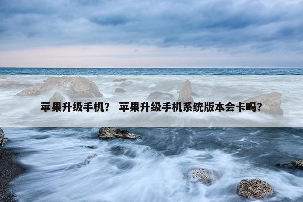 苹果升级手机？ 苹果升级手机系统版本会卡吗？