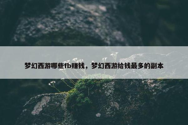 梦幻西游哪些fb赚钱，梦幻西游给钱最多的副本