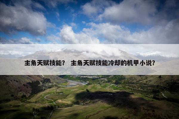 主角天赋技能？ 主角天赋技能冷却的机甲小说？