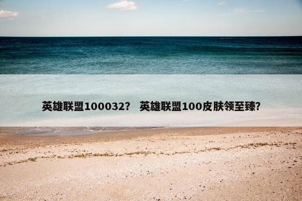 英雄联盟100032？ 英雄联盟100皮肤领至臻？