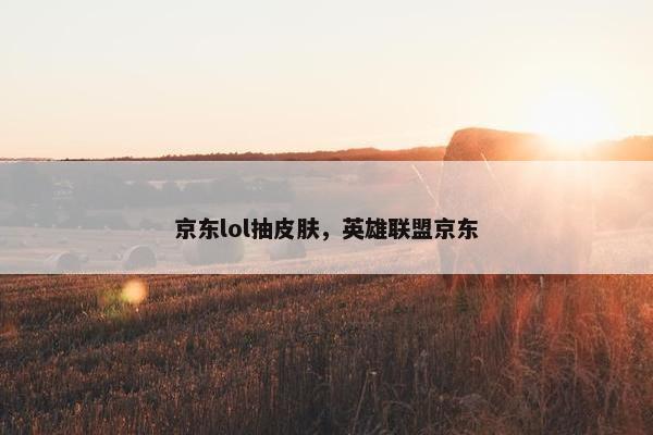 京东lol抽皮肤，英雄联盟京东