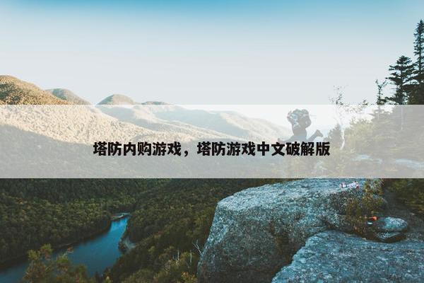 塔防内购游戏，塔防游戏中文破解版