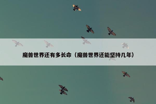 魔兽世界还有多长命（魔兽世界还能坚持几年）