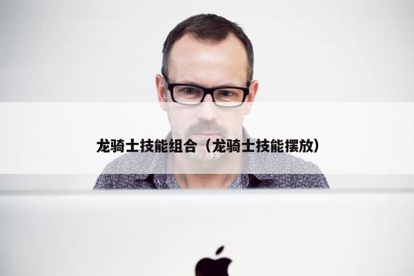 龙骑士技能组合（龙骑士技能摆放）
