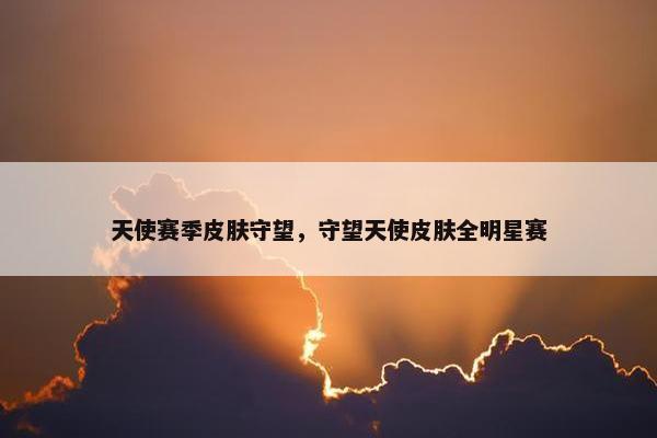 天使赛季皮肤守望，守望天使皮肤全明星赛