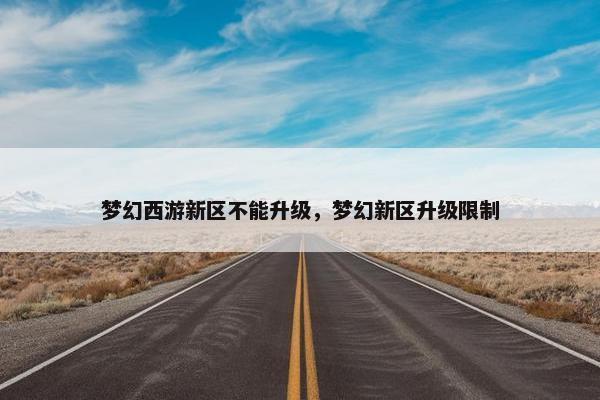 梦幻西游新区不能升级，梦幻新区升级限制