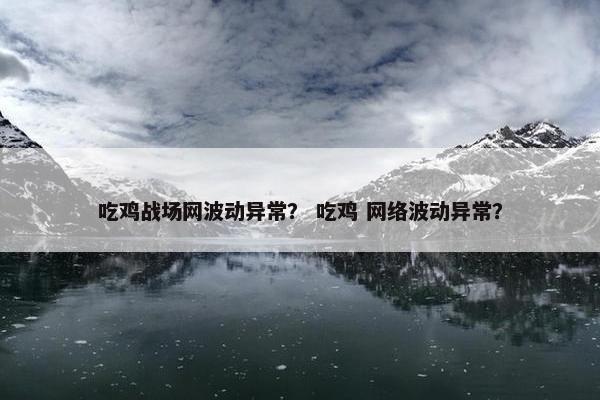 吃鸡战场网波动异常？ 吃鸡 网络波动异常？
