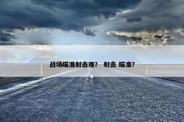 战场瞄准射击难？ 射击 瞄准？