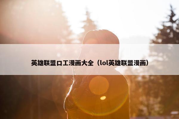 英雄联盟口工漫画大全（lol英雄联盟漫画）