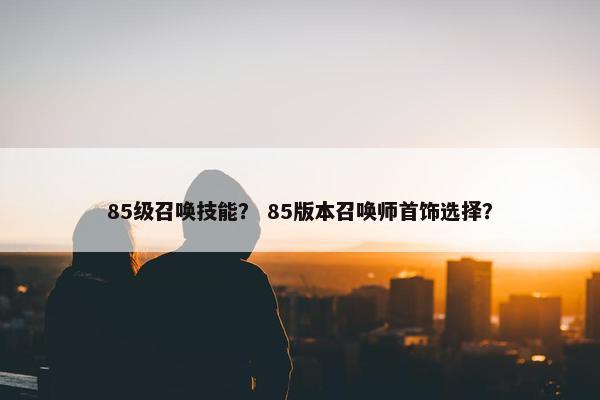 85级召唤技能？ 85版本召唤师首饰选择？
