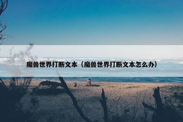 魔兽世界打断文本（魔兽世界打断文本怎么办）