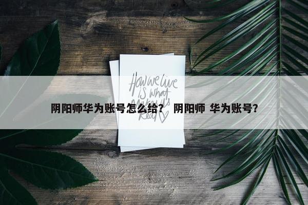 阴阳师华为账号怎么给？ 阴阳师 华为账号？