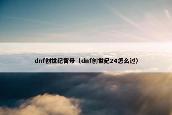 dnf创世纪背景（dnf创世纪24怎么过）