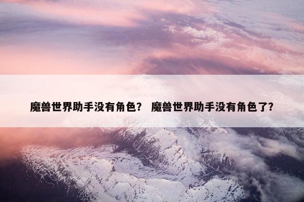 魔兽世界助手没有角色？ 魔兽世界助手没有角色了？